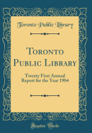 Toronto Public Library: Twenty First Annual Report for the Year 1904 (Classic Reprint)
