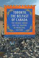 Toronto, the Belfast of Canada: The Orange Order and the Shaping of Municipal Culture