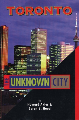Toronto: The Unknown City - Akler, Howard, and Hood, Sarah B