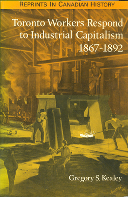 Toronto Workers Respond to Industrial Capitalism, 1867-1892 - Kealey, Gregory S