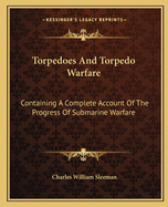 Torpedoes and Torpedo Warfare: Containing a Complete Account of the Progress of Submarine Warfare