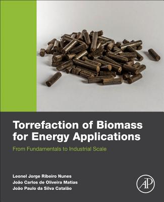 Torrefaction of Biomass for Energy Applications: From Fundamentals to Industrial Scale - Nunes, Leonel Jr, and de Oliveira Matias, Joao Carlos, and Da Silva Catalao, Joao Paulo