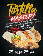 Tortilla Mastery: 230 Authentic Recipes of Burritos, Chimichangas, Quesadillas, Tacos, Tostadas, Enchiladas, Casseroles, Chilaquiles, Tamales, and Much More!