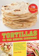 Tortillas to the Rescue Cookbook: Scrumptious Snacks, Mouth-Watering Meals and Delicious Desserts--All Made with the Amazing Tortilla