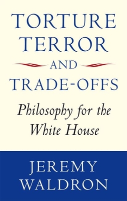 Torture, Terror, and Trade-Offs: Philosophy for the White House - Waldron, Jeremy