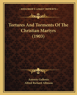 Tortures And Torments Of The Christian Martyrs (1903)