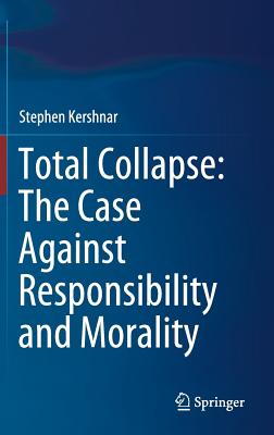 Total Collapse: The Case Against Responsibility and Morality - Kershnar, Stephen