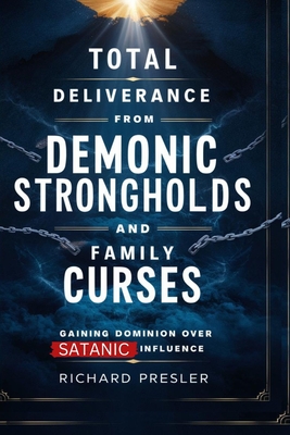 Total Deliverance from Demonic Strongholds and Family Curses: Gaining Dominion Over Satanic Influence - Presler, Richard