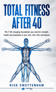Total Fitness After 40: The 7 Life Changing Foundations You Need For Strength, Health and Motivation in Your 40s, 50s, 60s and Beyond