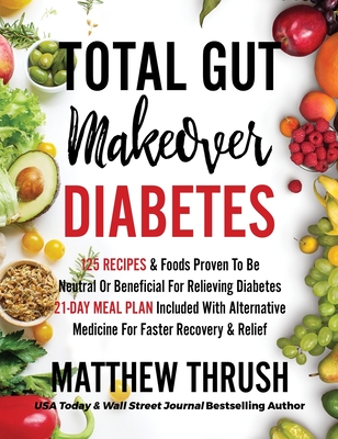 Total Gut Makeover: Diabetes: 125 Recipes Proven To Be Neutral Or Beneficial For Relieving Diabetes 21-Day Meal Plan Included With Alternative Medicine For Faster Recovery & Relief - Thrush, Matthew