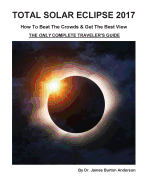 Total Solar Eclipse 2017 - How To Beat The Crowds & Get The Best View: The Only Complete Traveler's Guide