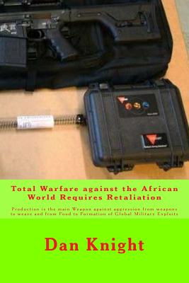 Total Warfare against the African World Requires Retaliation: Production is the main Weapon against aggression from weapons to weave and from Food to Formation of Global Military Exploits - Knight Sr, Dan Edward