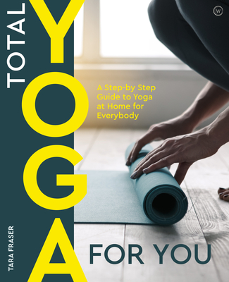 Total Yoga for You: A Step-By-Step Guide to Yoga at Home for Everybody - Fraser, Tara