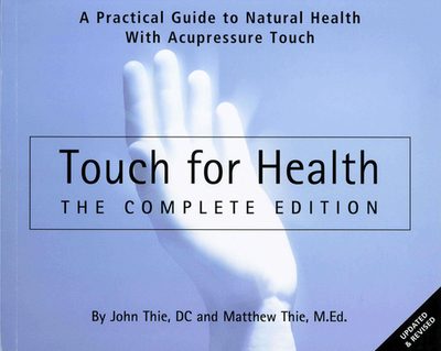 Touch for Health - The Complete Edition: The Complete Edition: A Practical Guide to Natural Health with Acupressure Touch and Massage - Thie, John, and Thie, Matthew