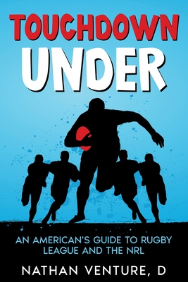Touchdown Under: An American's Guide to Rugby League and the NRL - Venture, D Nathan