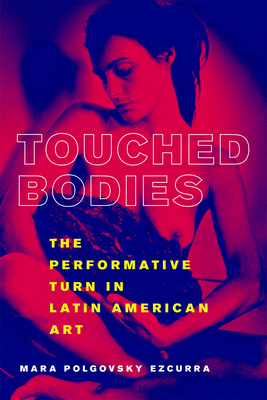 Touched Bodies: The Performative Turn in Latin American Art - Polgovsky Ezcurra, Mara