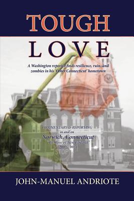 Tough Love: A Washington Reporter Finds Resilience, Ruin, and Zombies in His 'Other Connecticut' Hometown - Andriote, John-Manuel