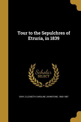 Tour to the Sepulchres of Etruria, in 1839 - Gray, Elizabeth Caroline Johnstone 1800 (Creator)