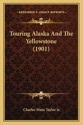 Touring Alaska And The Yellowstone (1901) - Taylor, Charles Maus, Jr.