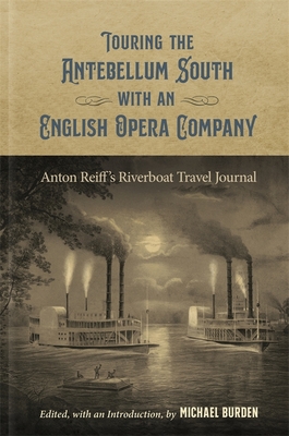 Touring the Antebellum South with an English Opera Company: Anton Reiff's Riverboat Travel Journal - Burden, Michael, Professor (Editor)