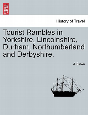 Tourist Rambles in Yorkshire, Lincolnshire, Durham, Northumberland and Derbyshire. - Brown, J