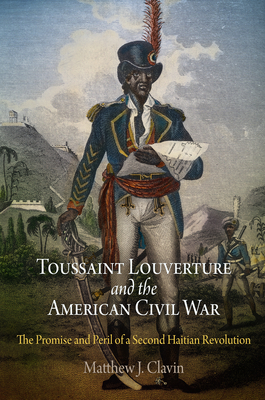 Toussaint Louverture and the American Civil War: The Promise and Peril of a Second Haitian Revolution - Clavin, Matthew J