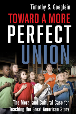Toward a More Perfect Union: The Moral and Cultural Case for Teaching the Great American Story - Goeglein, Timothy S