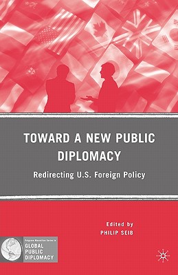 Toward a New Public Diplomacy: Redirecting U.S. Foreign Policy - Seib, P