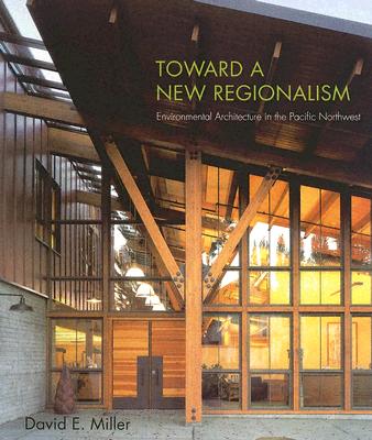 Toward a New Regionalism: Environmental Architecture in the Pacific Northwest - Miller, David E, Dr.