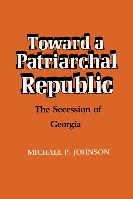 Toward a Patriarchal Republic: The Secession of Georgia - Johnson, Michael P