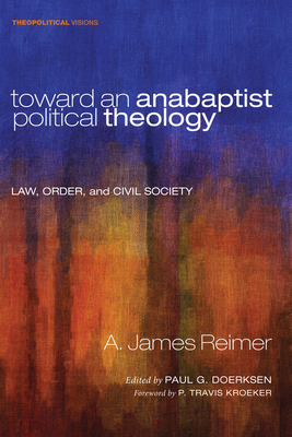 Toward an Anabaptist Political Theology - Reimer, A James, and Doerksen, Paul G (Editor), and Kroeker, P Travis (Foreword by)