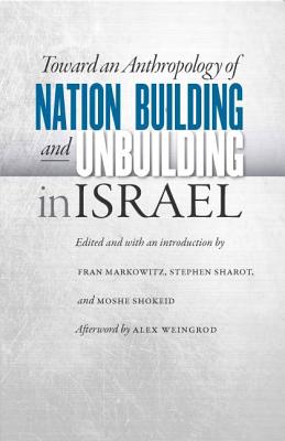 Toward an Anthropology of Nation Building and Unbuilding in Israel - Markowitz, Fran (Editor), and Sharot, Stephen (Editor), and Shokeid, Moshe (Editor)