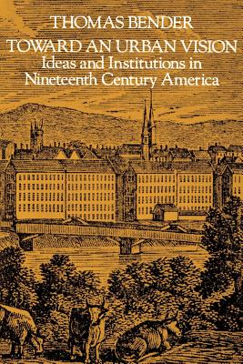 Toward an Urban Vision: Ideas and Institutions in Nineteenth-Century America - Bender, Thomas