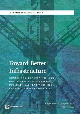 Toward Better Infrastructure: Conditions, Constraints, and Opportunities in Financing Public-Private Partnerships in Select African Countries - Shendy, Riham, and Kaplan, Zachary, and Mousley, Peter