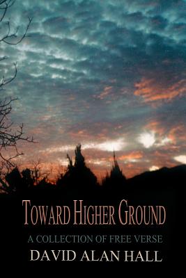 Toward Higher Ground: A Collection of Free Verse - Hall, David Alan