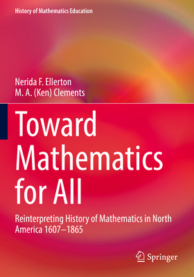 Toward Mathematics for All: Reinterpreting History of Mathematics in North America 1607-1865 - Ellerton, Nerida, and Clements, M. A. (Ken)
