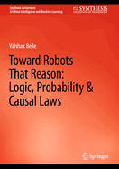 Toward Robots That Reason: Logic, Probability & Causal Laws