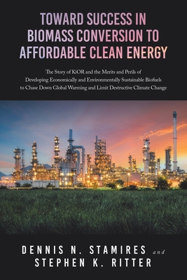 Toward Success in Biomass Conversion to Affordable Clean Energy: The Story of KiOR and the Merits and Perils of Developing Economically and Environmentally Sustainable Biofuels to Chase Down Global Warming and Limit Destructive Climate Change - Stamires, Dennis N, and Ritter, Stephen K