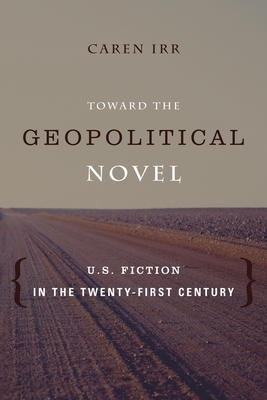 Toward the Geopolitical Novel: U.S. Fiction in the Twenty-First Century - Irr, Caren