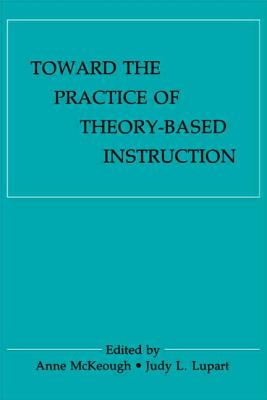 Toward the Practice of Theory-Based Instruction: Current Cognitive Theories and Their Educational Promise - McKeough, Anne (Editor), and Lupart, Judy Lee (Editor)