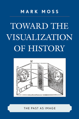 Toward the Visualization of History: The Past as Image - Moss, Mark