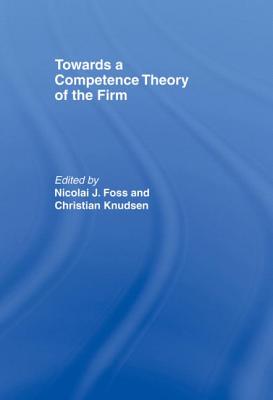 Towards a Competence Theory of the Firm - Foss, Nicolai (Editor), and Knudsen, Christian (Editor)