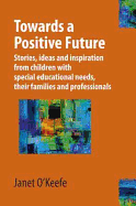 Towards a Positive Future: Stories, Ideas and Inspiration from Children with Special Educational Needs, Their Families and Professionals - O'Keefe, Janet