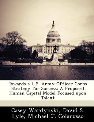 Towards A U.S. Army Officer Corps Strategy for Success: A Proposed Human Capital Model Focused Upon Talent - Wardynski, Casey, and Lyle, David S, and Colarusso, Michael J