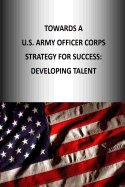 Towards A U.S. Army Officer Corps Strategy for Success: Developing Talent