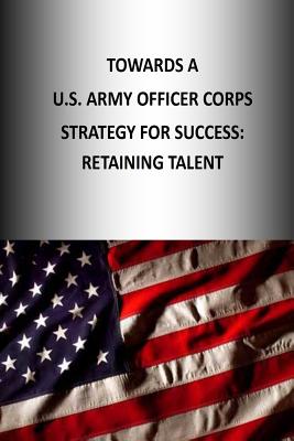 Towards A U.S. Army Officer Corps Strategy for Success: Retaining Talent - U S Army War College Press, and Strategic Studies Institute