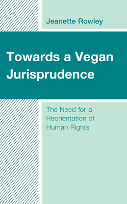 Towards a Vegan Jurisprudence: The Need for a Reorientation of Human Rights - Rowley, Jeanette