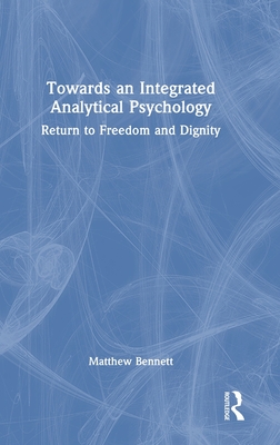 Towards an Integrated Analytical Psychology: Return to Freedom and Dignity - Bennett, Matthew