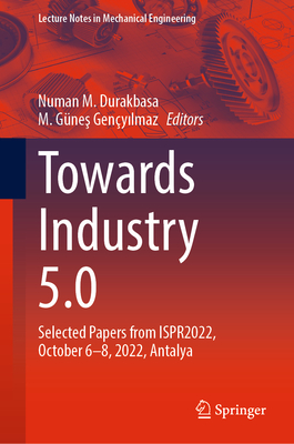 Towards Industry 5.0: Selected Papers from ISPR2022, October 6-8, 2022, Antalya - Durakbasa, Numan M. (Editor), and Genyilmaz, M. Gnes (Editor)