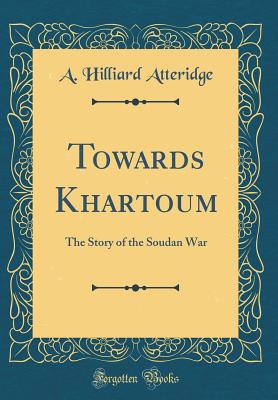 Towards Khartoum: The Story of the Soudan War (Classic Reprint) - Atteridge, A Hilliard